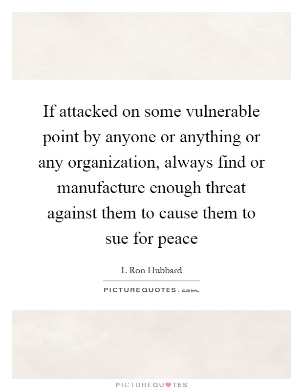 If attacked on some vulnerable point by anyone or anything or any organization, always find or manufacture enough threat against them to cause them to sue for peace Picture Quote #1