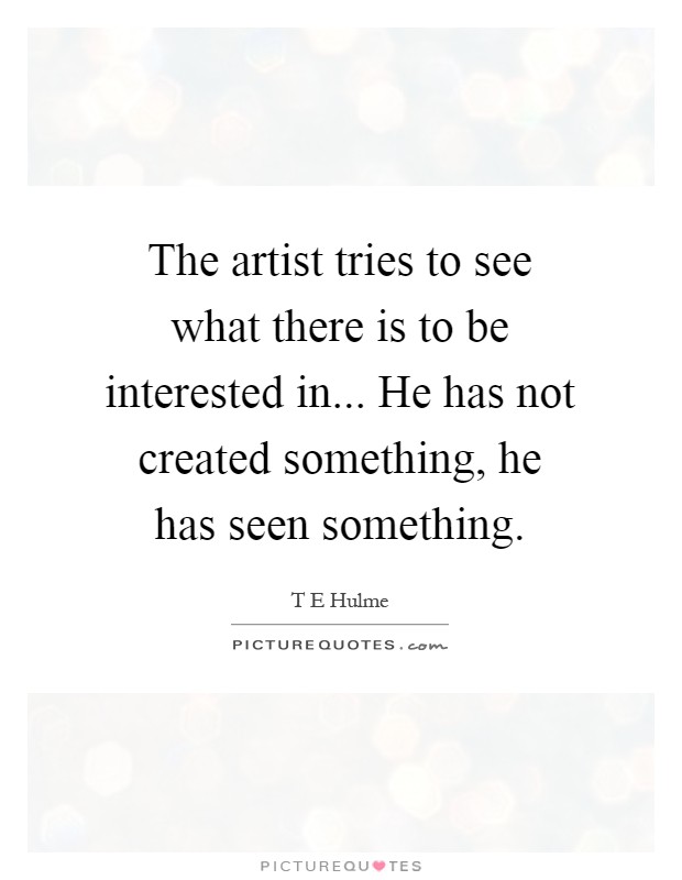 The artist tries to see what there is to be interested in... He has not created something, he has seen something Picture Quote #1