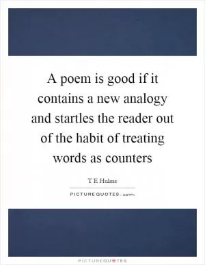 A poem is good if it contains a new analogy and startles the reader out of the habit of treating words as counters Picture Quote #1