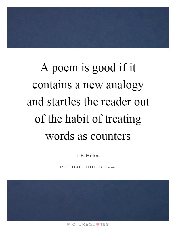 A poem is good if it contains a new analogy and startles the reader out of the habit of treating words as counters Picture Quote #1