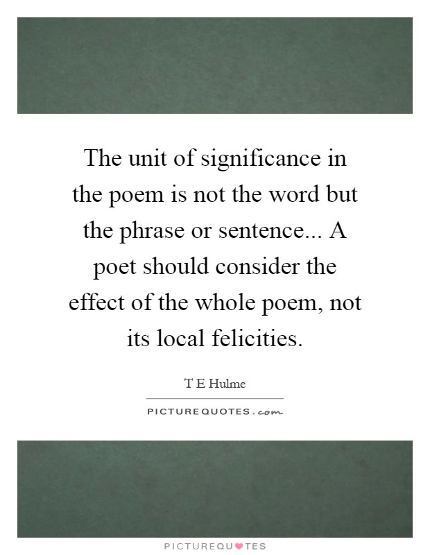 The unit of significance in the poem is not the word but the phrase or sentence... A poet should consider the effect of the whole poem, not its local felicities Picture Quote #1