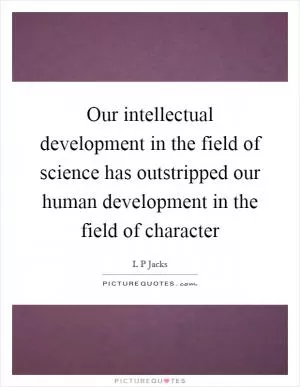 Our intellectual development in the field of science has outstripped our human development in the field of character Picture Quote #1