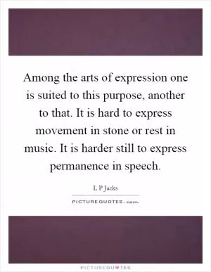 Among the arts of expression one is suited to this purpose, another to that. It is hard to express movement in stone or rest in music. It is harder still to express permanence in speech Picture Quote #1