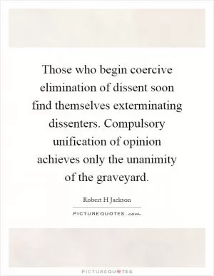Those who begin coercive elimination of dissent soon find themselves exterminating dissenters. Compulsory unification of opinion achieves only the unanimity of the graveyard Picture Quote #1