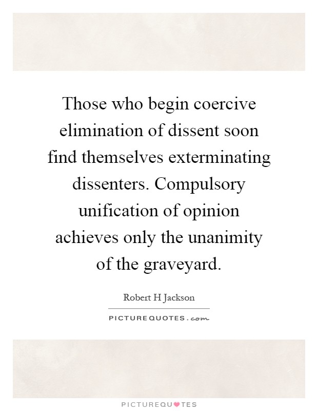 Those who begin coercive elimination of dissent soon find themselves exterminating dissenters. Compulsory unification of opinion achieves only the unanimity of the graveyard Picture Quote #1