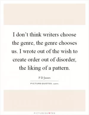 I don’t think writers choose the genre, the genre chooses us. I wrote out of the wish to create order out of disorder, the liking of a pattern Picture Quote #1
