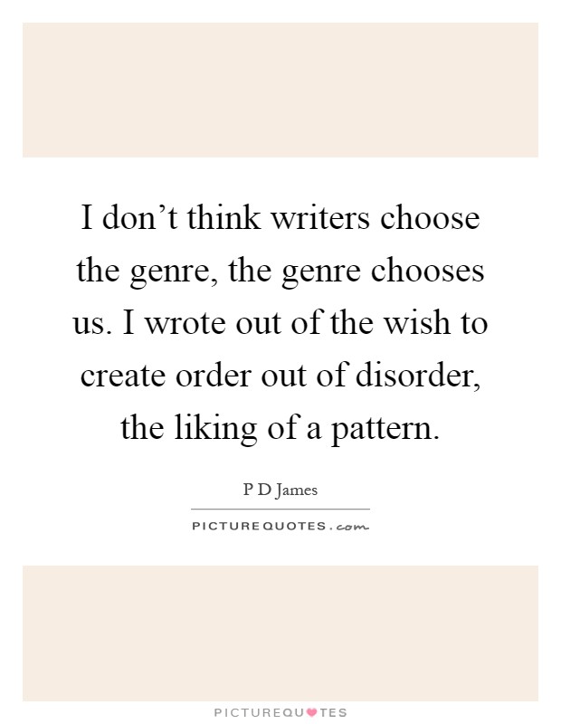 I don't think writers choose the genre, the genre chooses us. I wrote out of the wish to create order out of disorder, the liking of a pattern Picture Quote #1