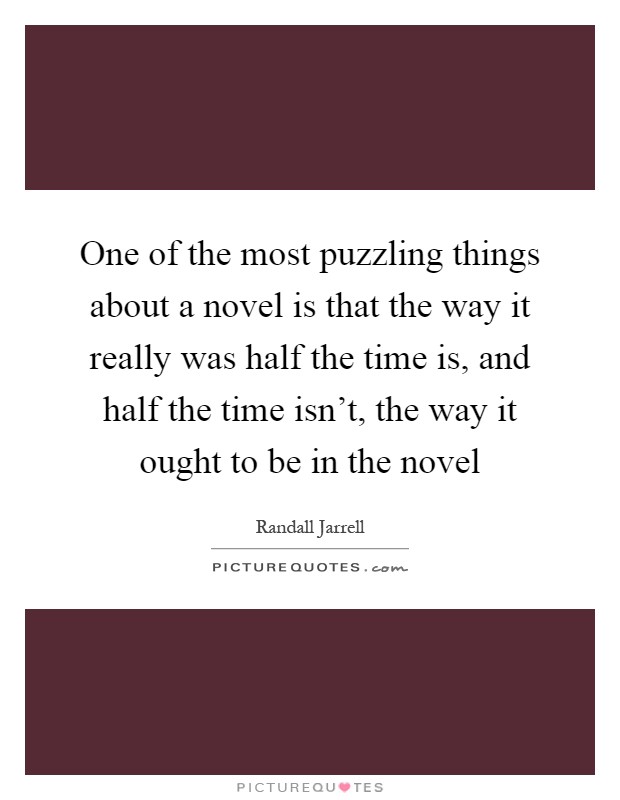 One of the most puzzling things about a novel is that the way it really was half the time is, and half the time isn't, the way it ought to be in the novel Picture Quote #1