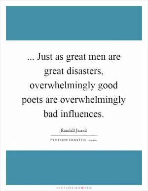 ... Just as great men are great disasters, overwhelmingly good poets are overwhelmingly bad influences Picture Quote #1