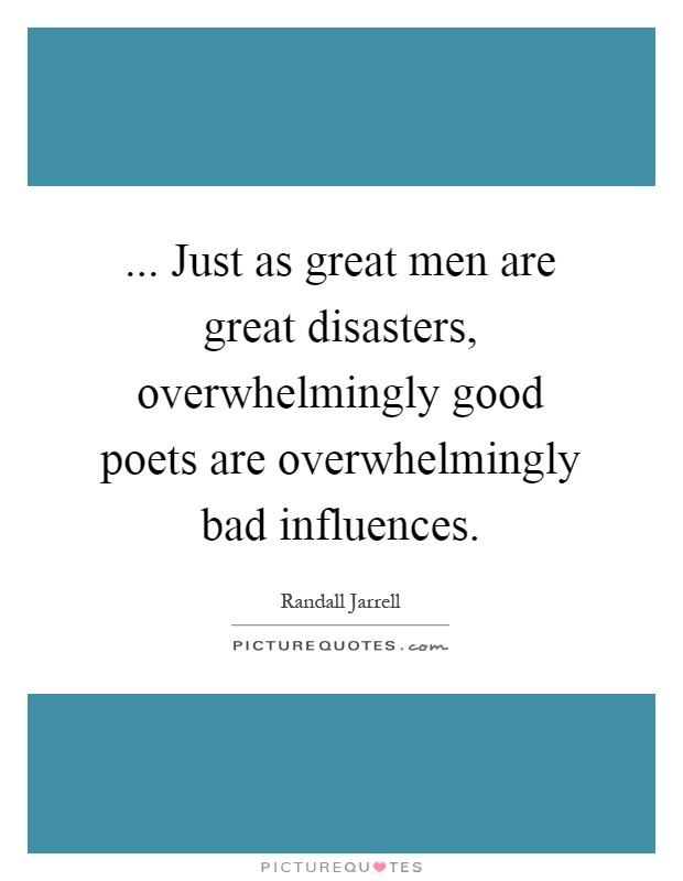 ... Just as great men are great disasters, overwhelmingly good poets are overwhelmingly bad influences Picture Quote #1