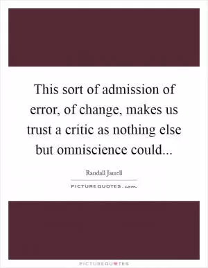 This sort of admission of error, of change, makes us trust a critic as nothing else but omniscience could Picture Quote #1