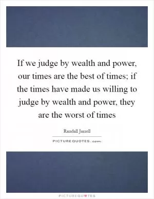 If we judge by wealth and power, our times are the best of times; if the times have made us willing to judge by wealth and power, they are the worst of times Picture Quote #1