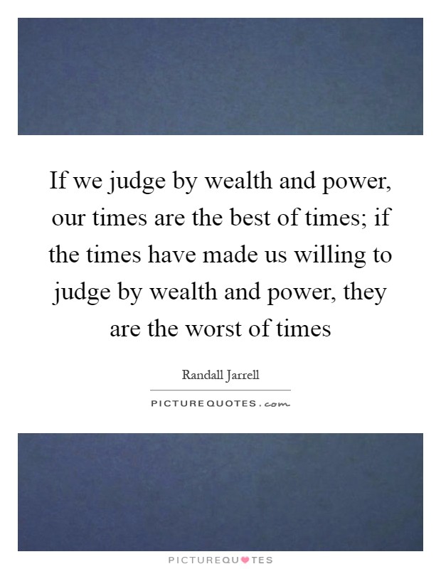 If we judge by wealth and power, our times are the best of times; if the times have made us willing to judge by wealth and power, they are the worst of times Picture Quote #1