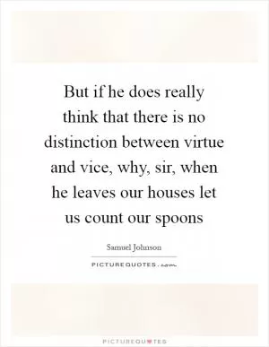 But if he does really think that there is no distinction between virtue and vice, why, sir, when he leaves our houses let us count our spoons Picture Quote #1