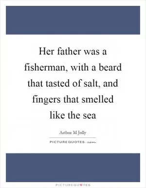 Her father was a fisherman, with a beard that tasted of salt, and fingers that smelled like the sea Picture Quote #1