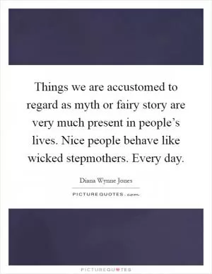 Things we are accustomed to regard as myth or fairy story are very much present in people’s lives. Nice people behave like wicked stepmothers. Every day Picture Quote #1