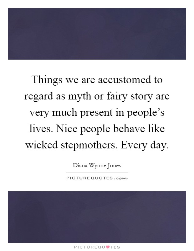 Things we are accustomed to regard as myth or fairy story are very much present in people's lives. Nice people behave like wicked stepmothers. Every day Picture Quote #1