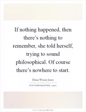 If nothing happened, then there’s nothing to remember, she told herself, trying to sound philosophical. Of course there’s nowhere to start Picture Quote #1