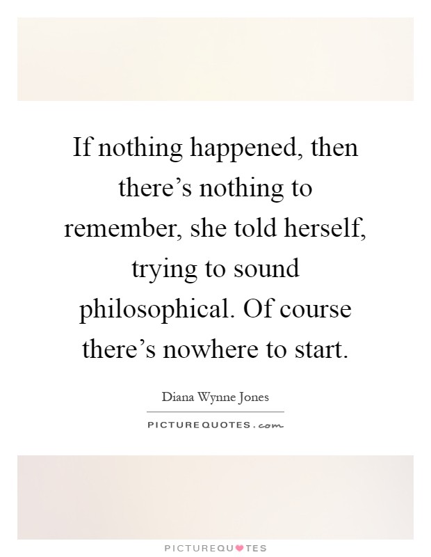 If nothing happened, then there's nothing to remember, she told herself, trying to sound philosophical. Of course there's nowhere to start Picture Quote #1