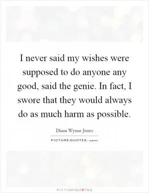 I never said my wishes were supposed to do anyone any good, said the genie. In fact, I swore that they would always do as much harm as possible Picture Quote #1