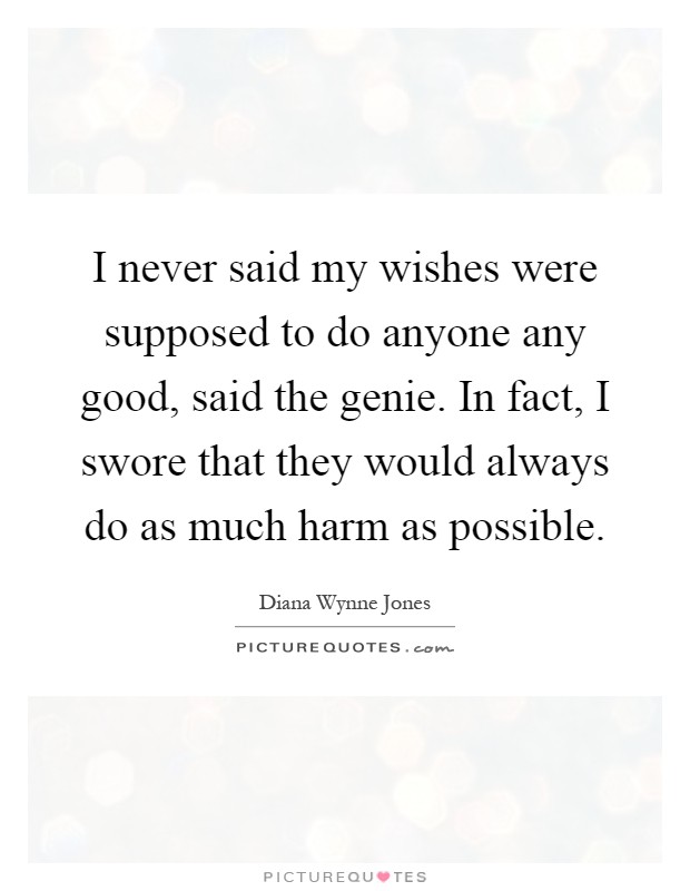 I never said my wishes were supposed to do anyone any good, said the genie. In fact, I swore that they would always do as much harm as possible Picture Quote #1