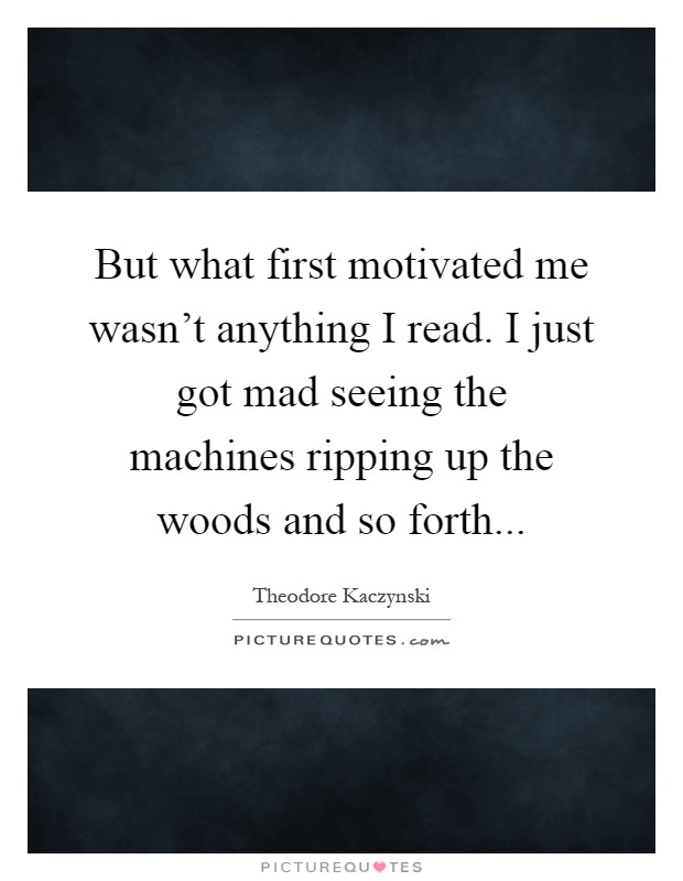 But what first motivated me wasn't anything I read. I just got mad seeing the machines ripping up the woods and so forth Picture Quote #1