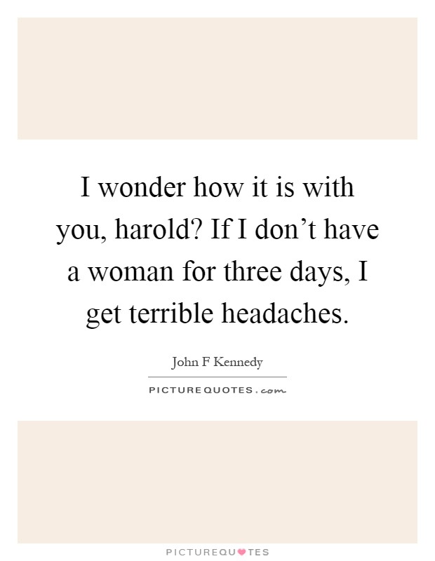 I wonder how it is with you, harold? If I don't have a woman for three days, I get terrible headaches Picture Quote #1