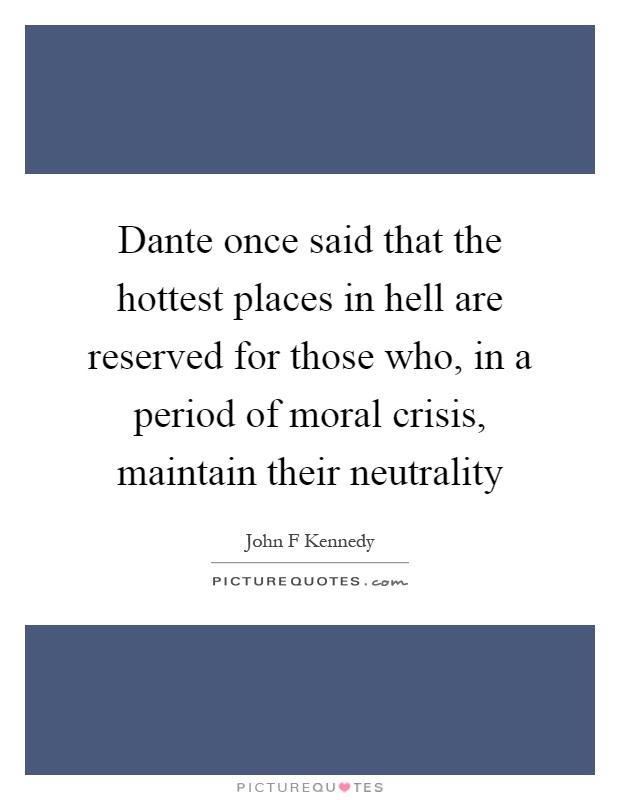 Dante once said that the hottest places in hell are reserved for those who, in a period of moral crisis, maintain their neutrality Picture Quote #1