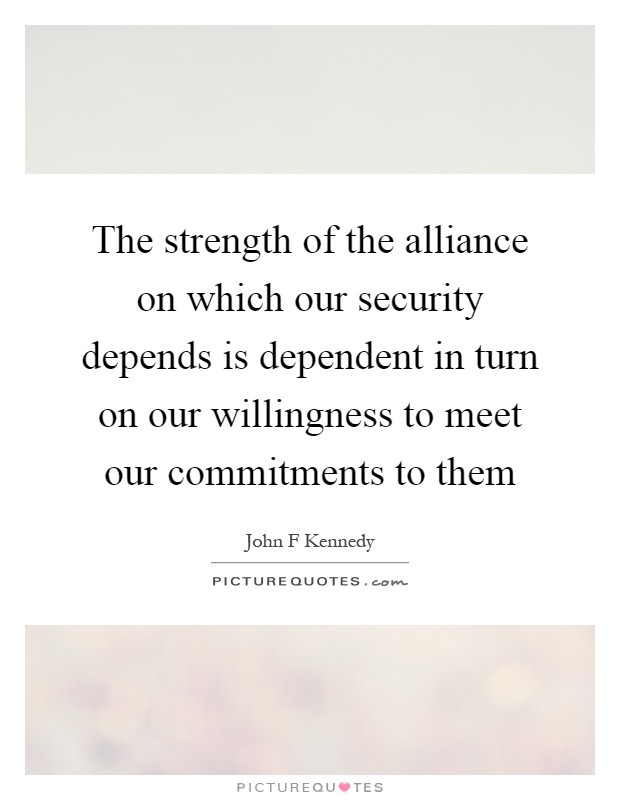 The strength of the alliance on which our security depends is dependent in turn on our willingness to meet our commitments to them Picture Quote #1