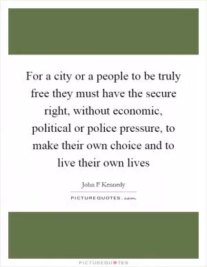For a city or a people to be truly free they must have the secure right, without economic, political or police pressure, to make their own choice and to live their own lives Picture Quote #1