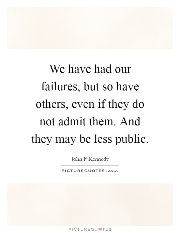 We have had our failures, but so have others, even if they do not admit them. And they may be less public Picture Quote #1