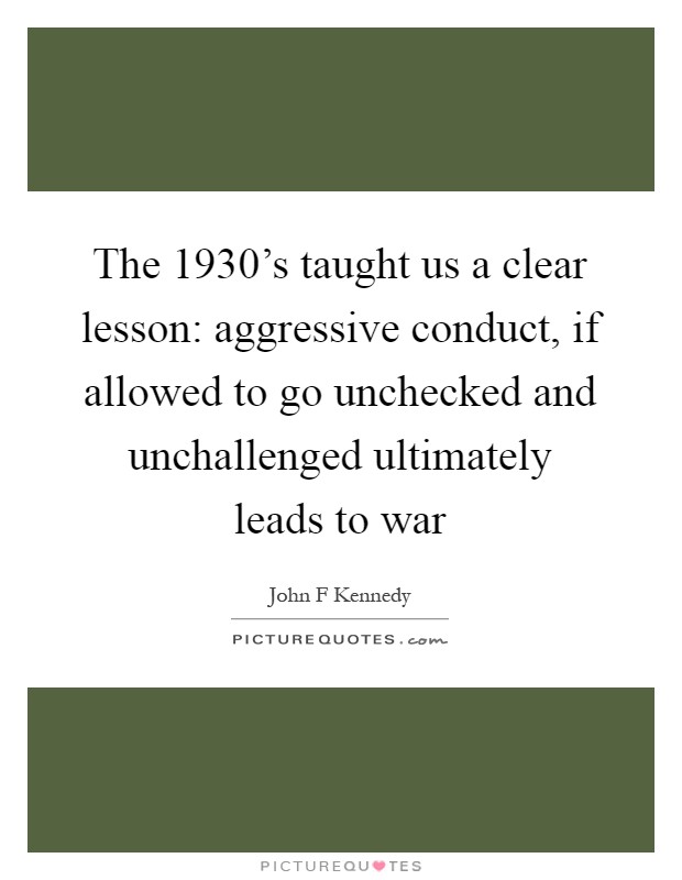 The 1930's taught us a clear lesson: aggressive conduct, if allowed to go unchecked and unchallenged ultimately leads to war Picture Quote #1