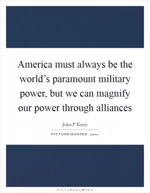 America must always be the world’s paramount military power, but we can magnify our power through alliances Picture Quote #1