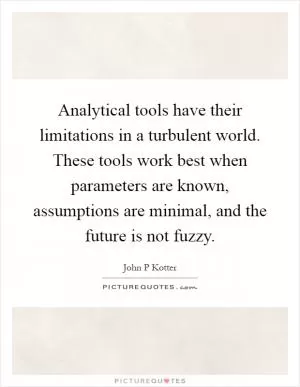 Analytical tools have their limitations in a turbulent world. These tools work best when parameters are known, assumptions are minimal, and the future is not fuzzy Picture Quote #1