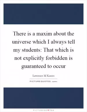 There is a maxim about the universe which I always tell my students: That which is not explicitly forbidden is guaranteed to occur Picture Quote #1