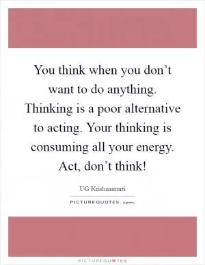 You think when you don’t want to do anything. Thinking is a poor alternative to acting. Your thinking is consuming all your energy. Act, don’t think! Picture Quote #1
