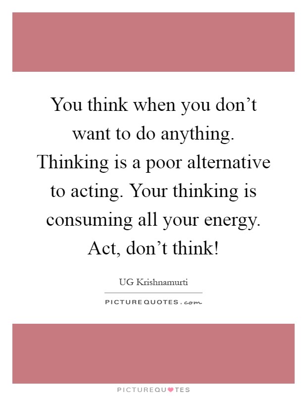 You think when you don't want to do anything. Thinking is a poor alternative to acting. Your thinking is consuming all your energy. Act, don't think! Picture Quote #1