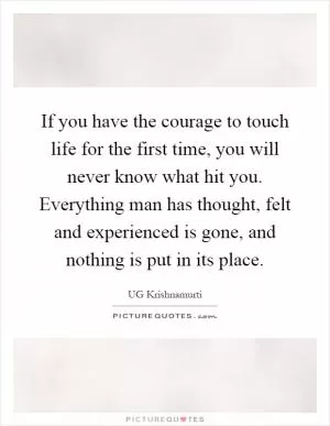 If you have the courage to touch life for the first time, you will never know what hit you. Everything man has thought, felt and experienced is gone, and nothing is put in its place Picture Quote #1