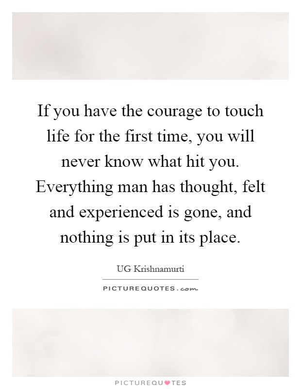 If you have the courage to touch life for the first time, you will never know what hit you. Everything man has thought, felt and experienced is gone, and nothing is put in its place Picture Quote #1