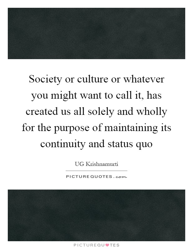 Society or culture or whatever you might want to call it, has created us all solely and wholly for the purpose of maintaining its continuity and status quo Picture Quote #1
