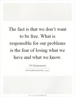 The fact is that we don’t want to be free. What is responsible for our problems is the fear of losing what we have and what we know Picture Quote #1