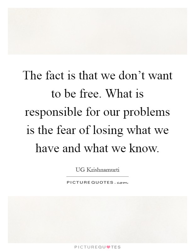 The fact is that we don't want to be free. What is responsible for our problems is the fear of losing what we have and what we know Picture Quote #1