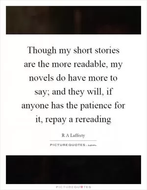 Though my short stories are the more readable, my novels do have more to say; and they will, if anyone has the patience for it, repay a rereading Picture Quote #1