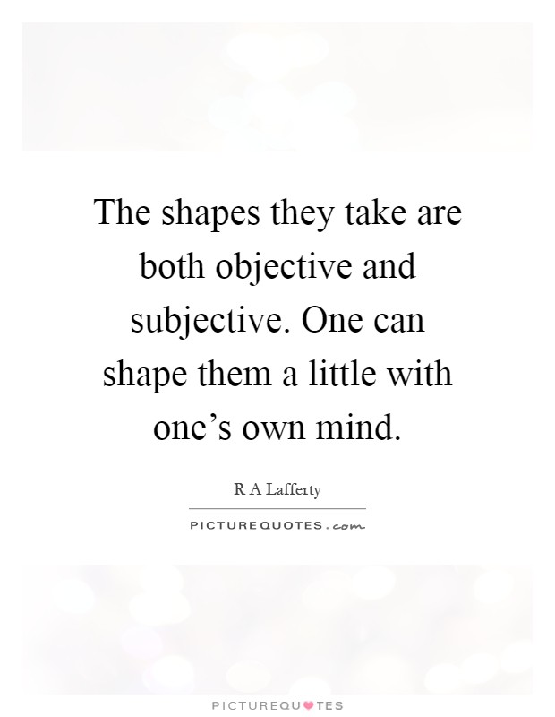 The shapes they take are both objective and subjective. One can shape them a little with one's own mind Picture Quote #1