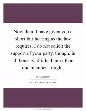 Now then, I have given you a short fair hearing as the law requires. I do not solicit the support of your party, though, in all honesty, if it had more than one member I might Picture Quote #1