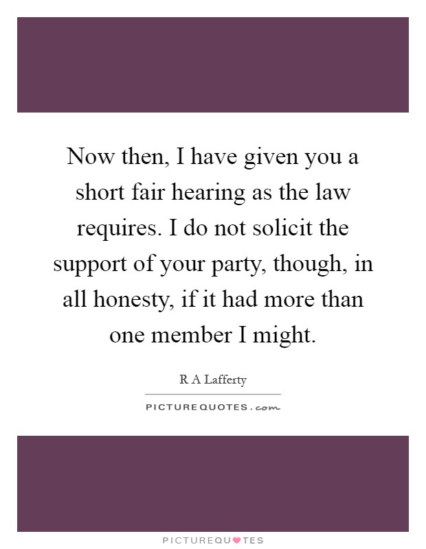 Now then, I have given you a short fair hearing as the law requires. I do not solicit the support of your party, though, in all honesty, if it had more than one member I might Picture Quote #1