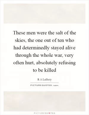 These men were the salt of the skies, the one out of ten who had determinedly stayed alive through the whole war, very often hurt, absolutely refusing to be killed Picture Quote #1
