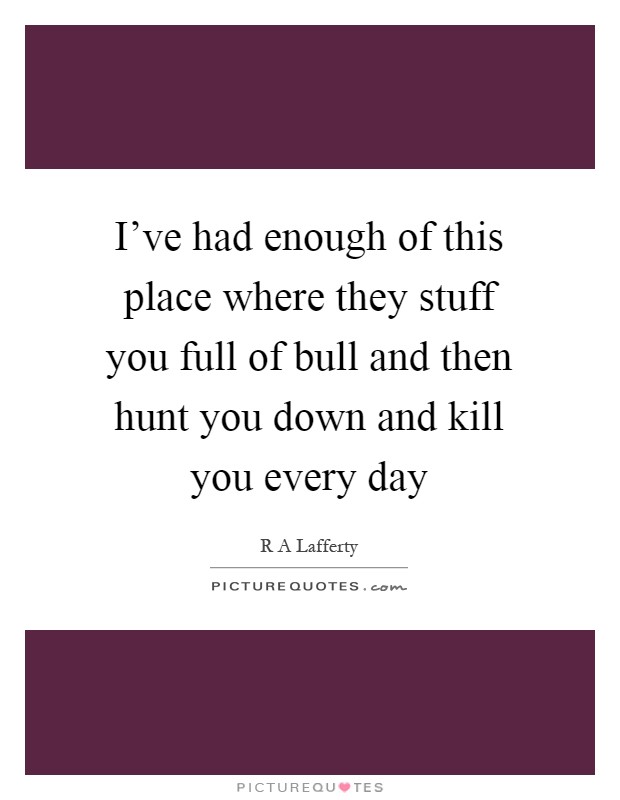I've had enough of this place where they stuff you full of bull and then hunt you down and kill you every day Picture Quote #1