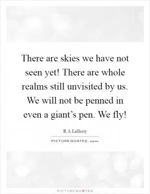 There are skies we have not seen yet! There are whole realms still unvisited by us. We will not be penned in even a giant’s pen. We fly! Picture Quote #1