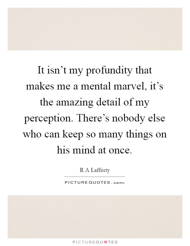 It isn't my profundity that makes me a mental marvel, it's the amazing detail of my perception. There's nobody else who can keep so many things on his mind at once Picture Quote #1
